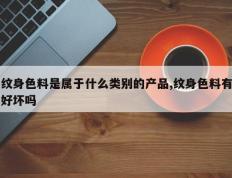 纹身色料是属于什么类别的产品,纹身色料有好坏吗
