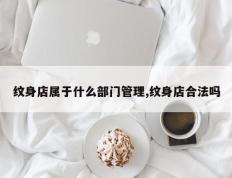 纹身店属于什么部门管理,纹身店合法吗