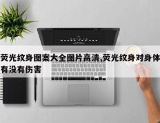 荧光纹身图案大全图片高清,荧光纹身对身体有没有伤害