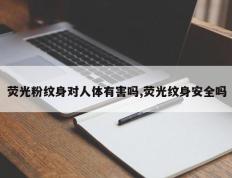荧光粉纹身对人体有害吗,荧光纹身安全吗