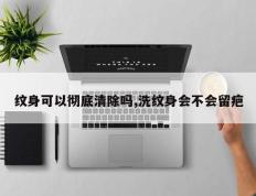纹身可以彻底清除吗,洗纹身会不会留疤