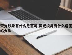 荧光纹身有什么危害吗,荧光纹身有什么危害吗女生