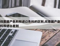 纹眉国产色料和进口色料的区别,纹眉国产染料和进口差别
