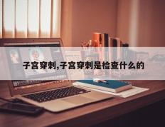 子宫穿刺,子宫穿刺是检查什么的