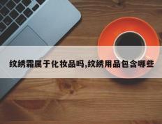 纹绣霜属于化妆品吗,纹绣用品包含哪些