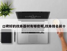 口碑好的纹身器材有哪些呢,纹身排名前十