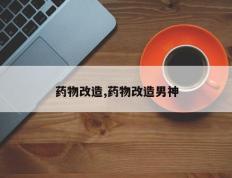 药物改造,药物改造男神