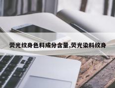荧光纹身色料成分含量,荧光染料纹身