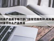 纹身产品属于哪个部门监管范围类别,纹身器材属于什么产品类目