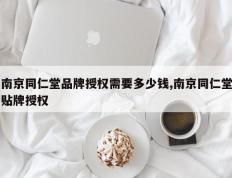 南京同仁堂品牌授权需要多少钱,南京同仁堂贴牌授权