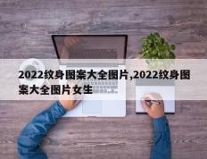 2022纹身图案大全图片,2022纹身图案大全图片女生