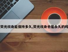 荧光纹身能保持多久,荧光纹身也是永久的吗