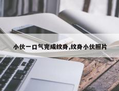 小伙一口气完成纹身,纹身小伙照片