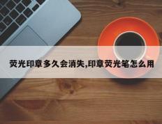 荧光印章多久会消失,印章荧光笔怎么用