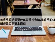美容院纹绣需要什么资质才合法,美容院的纹绣师是否需要上岗证