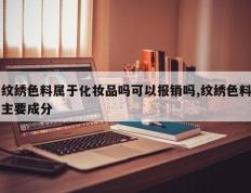 纹绣色料属于化妆品吗可以报销吗,纹绣色料主要成分