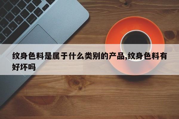 纹身色料是属于什么类别的产品,纹身色料有好坏吗