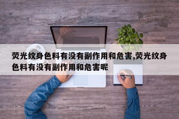 荧光纹身色料有没有副作用和危害,荧光纹身色料有没有副作用和危害呢