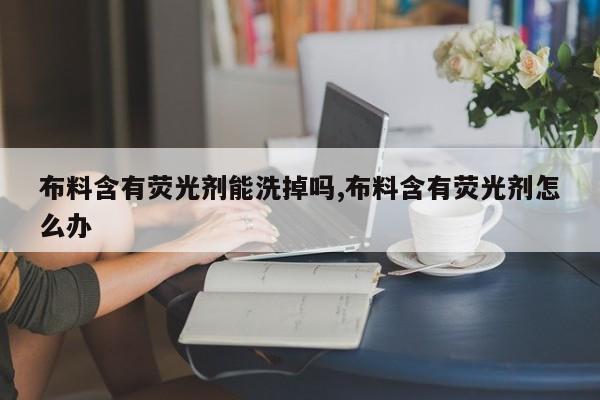 布料含有荧光剂能洗掉吗,布料含有荧光剂怎么办