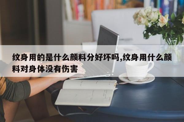 纹身用的是什么颜料分好坏吗,纹身用什么颜料对身体没有伤害