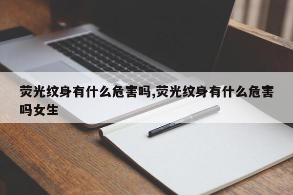 荧光纹身有什么危害吗,荧光纹身有什么危害吗女生