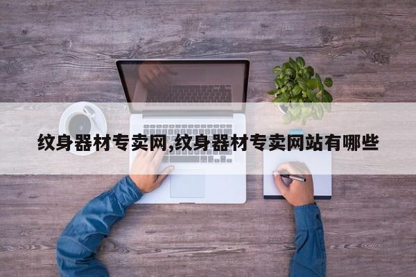 纹身器材专卖网,纹身器材专卖网站有哪些