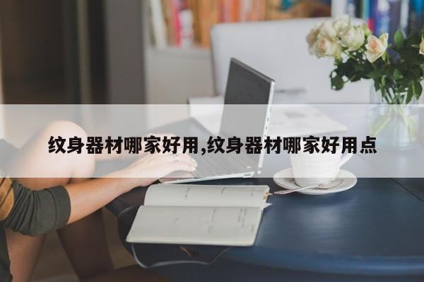 纹身器材哪家好用,纹身器材哪家好用点