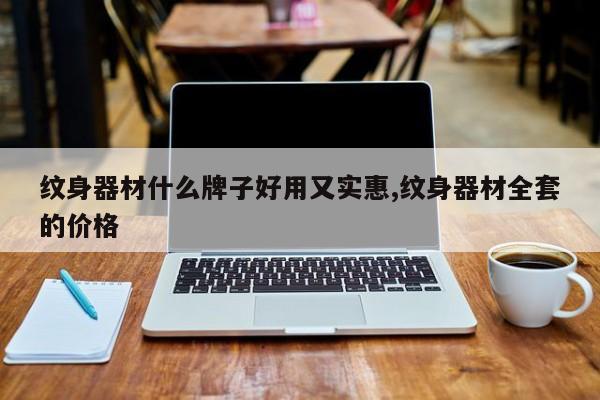 纹身器材什么牌子好用又实惠,纹身器材全套的价格
