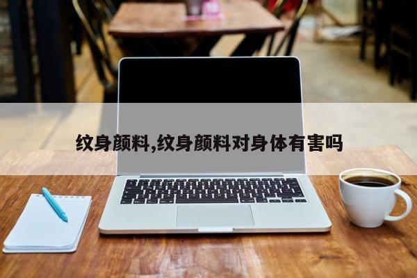 纹身颜料,纹身颜料对身体有害吗