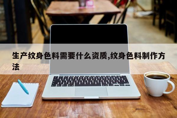 生产纹身色料需要什么资质,纹身色料制作方法