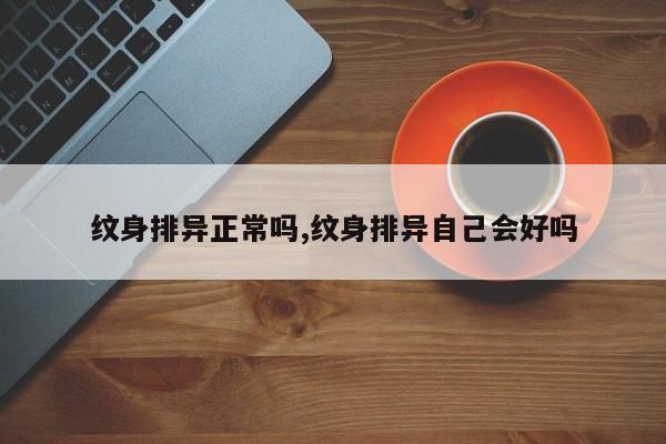 纹身排异正常吗,纹身排异自己会好吗