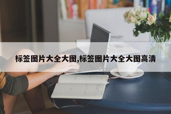 标签图片大全大图,标签图片大全大图高清