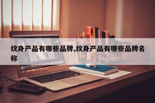 纹身产品有哪些品牌,纹身产品有哪些品牌名称