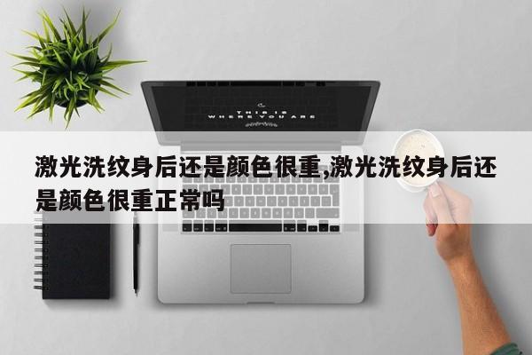 激光洗纹身后还是颜色很重,激光洗纹身后还是颜色很重正常吗