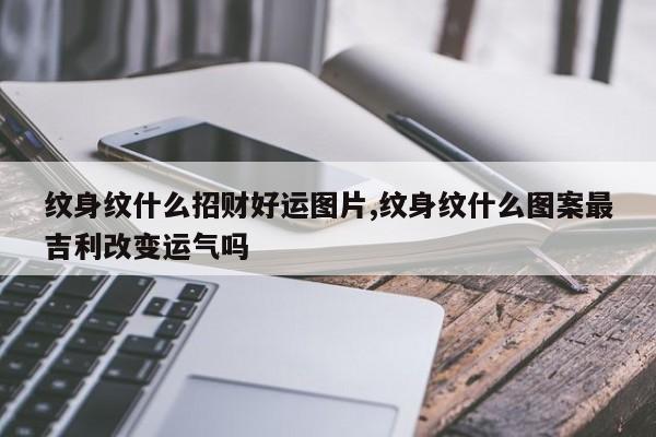 纹身纹什么招财好运图片,纹身纹什么图案最吉利改变运气吗
