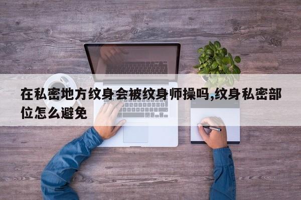 在私密地方纹身会被纹身师操吗,纹身私密部位怎么避免