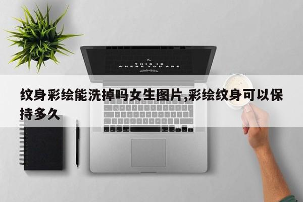 纹身彩绘能洗掉吗女生图片,彩绘纹身可以保持多久