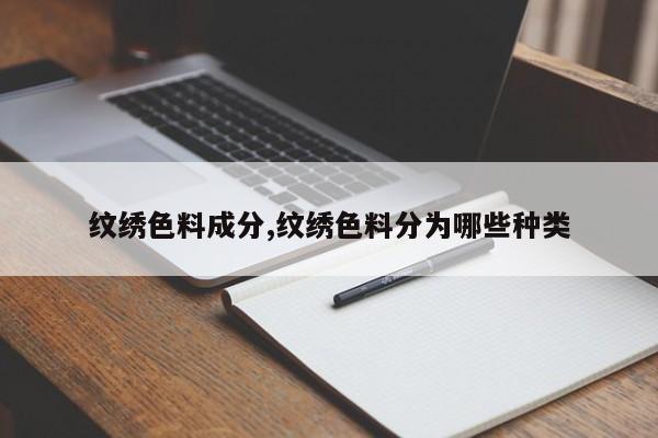 纹绣色料成分,纹绣色料分为哪些种类