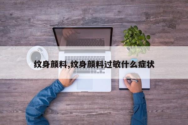 纹身颜料,纹身颜料过敏什么症状