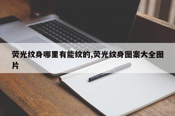 荧光纹身哪里有能纹的,荧光纹身图案大全图片