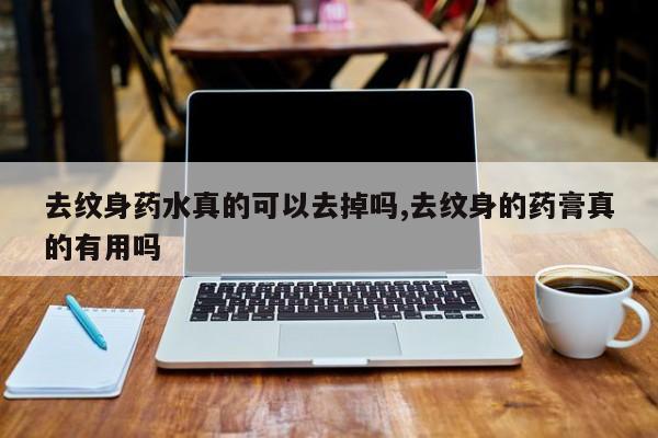 去纹身药水真的可以去掉吗,去纹身的药膏真的有用吗