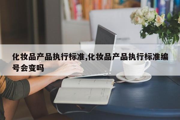 化妆品产品执行标准,化妆品产品执行标准编号会变吗